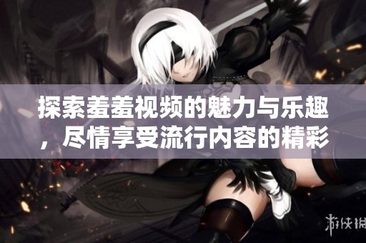 探索羞羞視頻的魅力與樂趣，盡情享受流行內(nèi)容的精彩時刻