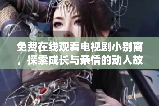 免費(fèi)在線(xiàn)觀(guān)看電視劇小別離，探索成長(zhǎng)與親情的動(dòng)人故事