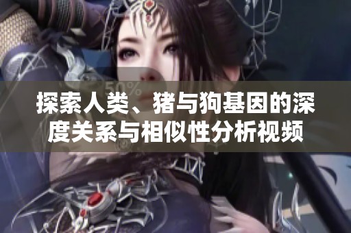探索人類(lèi)、豬與狗基因的深度關(guān)系與相似性分析視頻