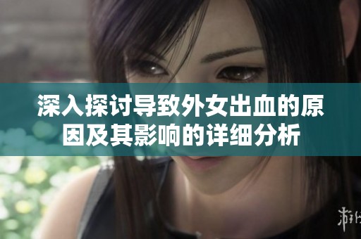 深入探討導(dǎo)致外女出血的原因及其影響的詳細(xì)分析