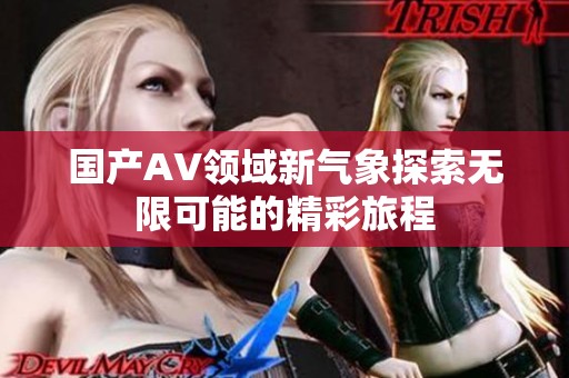 國產(chǎn)AV領(lǐng)域新氣象探索無限可能的精彩旅程