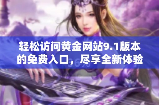 輕松訪問黃金網(wǎng)站9.1版本的免費(fèi)入口，盡享全新體驗(yàn)與服務(wù)