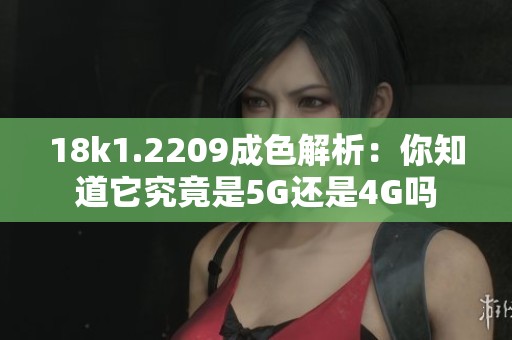 18k1.2209成色解析：你知道它究竟是5G還是4G嗎