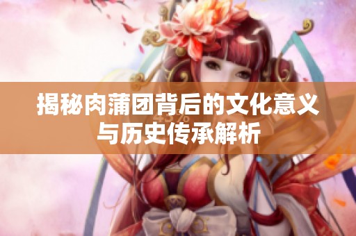 揭秘肉蒲團(tuán)背后的文化意義與歷史傳承解析