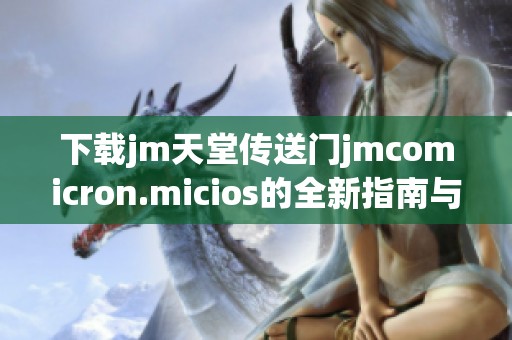 下載jm天堂傳送門jmcomicron.micios的全新指南與推薦鏈接