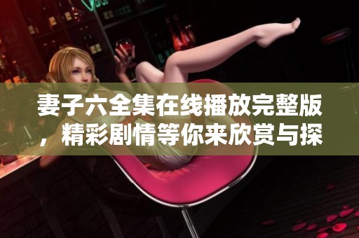 妻子六全集在線播放完整版，精彩劇情等你來(lái)欣賞與探討