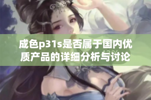成色p31s是否屬于國(guó)內(nèi)優(yōu)質(zhì)產(chǎn)品的詳細(xì)分析與討論