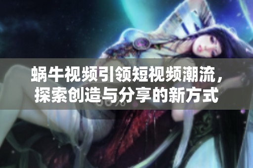 蝸牛視頻引領(lǐng)短視頻潮流，探索創(chuàng)造與分享的新方式