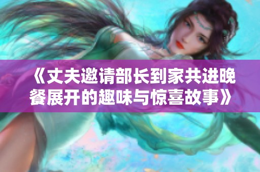 《丈夫邀請部長到家共進晚餐展開的趣味與驚喜故事》