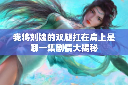 我將劉姨的雙腿扛在肩上是哪一集劇情大揭秘