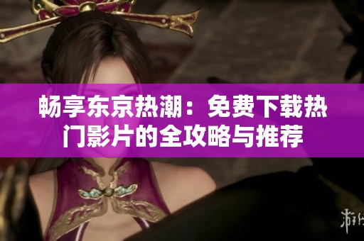 暢享東京熱潮：免費下載熱門影片的全攻略與推薦
