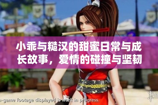 小乖與糙漢的甜蜜日常與成長(zhǎng)故事，愛(ài)情的碰撞與堅(jiān)韌人生