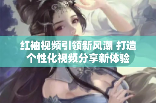 紅袖視頻引領(lǐng)新風(fēng)潮 打造個性化視頻分享新體驗