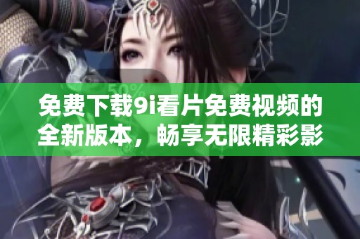 免費(fèi)下載9i看片免費(fèi)視頻的全新版本，暢享無限精彩影視內(nèi)容