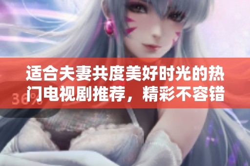 適合夫妻共度美好時光的熱門電視劇推薦，精彩不容錯過！
