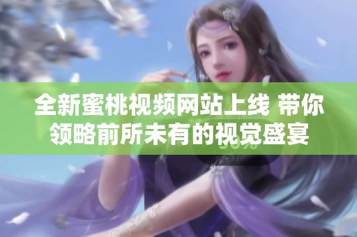 全新蜜桃視頻網(wǎng)站上線 帶你領(lǐng)略前所未有的視覺盛宴
