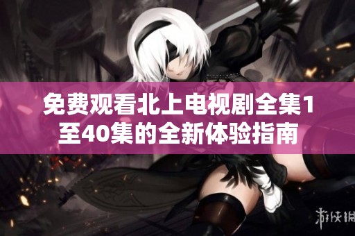 免費(fèi)觀看北上電視劇全集1至40集的全新體驗(yàn)指南