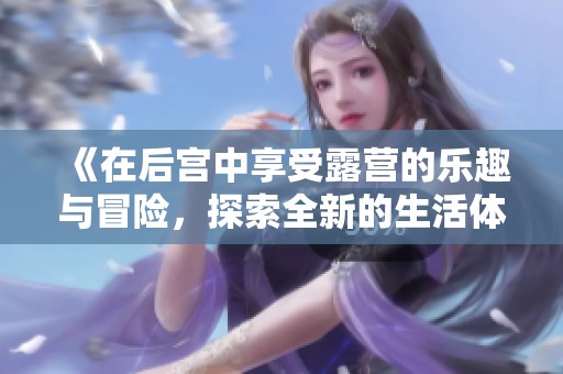 《在后宮中享受露營(yíng)的樂(lè)趣與冒險(xiǎn)，探索全新的生活體驗(yàn)》