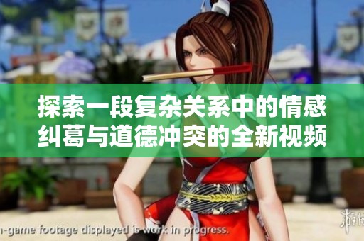 探索一段復雜關系中的情感糾葛與道德沖突的全新視頻體驗