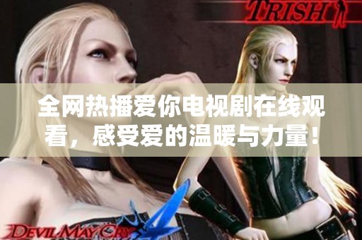 全網(wǎng)熱播愛(ài)你電視劇在線觀看，感受愛(ài)的溫暖與力量！
