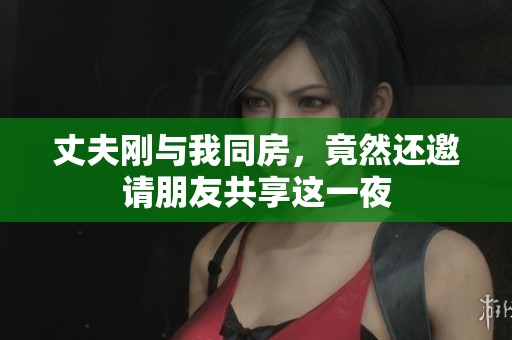丈夫剛與我同房，竟然還邀請朋友共享這一夜