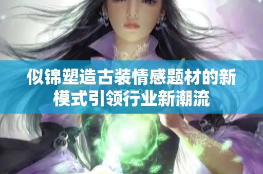 似錦塑造古裝情感題材的新模式引領行業(yè)新潮流