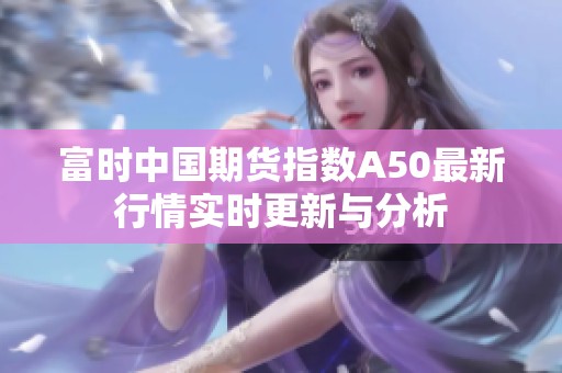 富時(shí)中國(guó)期貨指數(shù)A50最新行情實(shí)時(shí)更新與分析