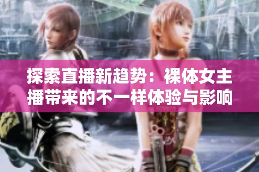 探索直播新趨勢(shì)：裸體女主播帶來(lái)的不一樣體驗(yàn)與影響