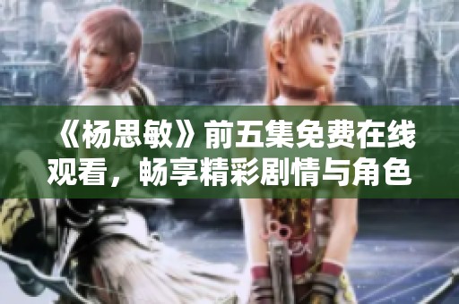《楊思敏》前五集免費在線觀看，暢享精彩劇情與角色發(fā)展