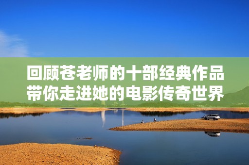 回顧蒼老師的十部經(jīng)典作品帶你走進(jìn)她的電影傳奇世界