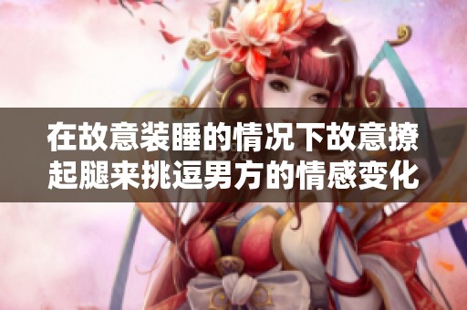 在故意裝睡的情況下故意撩起腿來挑逗男方的情感變化