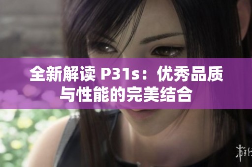 全新解讀 P31s：優(yōu)秀品質(zhì)與性能的完美結(jié)合
