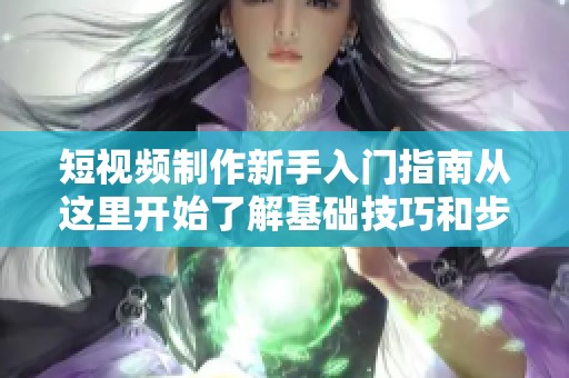 短視頻制作新手入門指南從這里開始了解基礎技巧和步驟