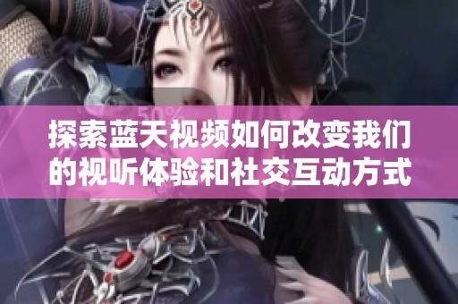 探索藍(lán)天視頻如何改變我們的視聽(tīng)體驗(yàn)和社交互動(dòng)方式