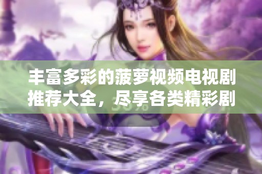 豐富多彩的菠蘿視頻電視劇推薦大全，盡享各類精彩劇集