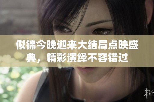 似錦今晚迎來大結(jié)局點(diǎn)映盛典，精彩演繹不容錯(cuò)過