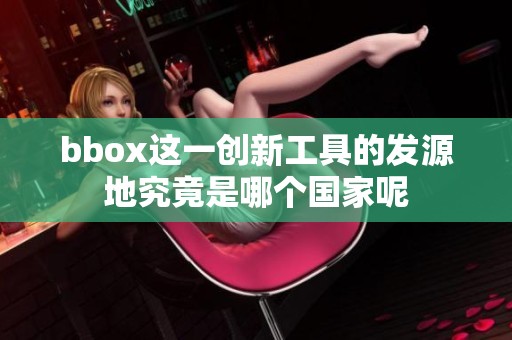 bbox這一創(chuàng)新工具的發(fā)源地究竟是哪個國家呢