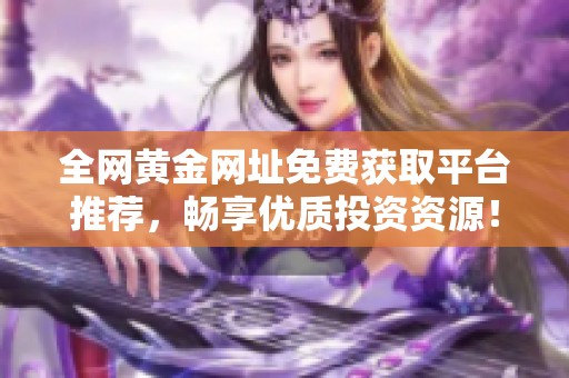 全網(wǎng)黃金網(wǎng)址免費獲取平臺推薦，暢享優(yōu)質(zhì)投資資源！