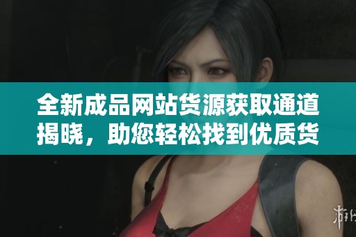 全新成品網(wǎng)站貨源獲取通道揭曉，助您輕松找到優(yōu)質(zhì)貨源