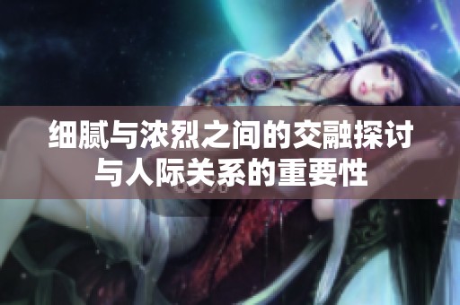 細(xì)膩與濃烈之間的交融探討與人際關(guān)系的重要性