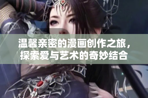 溫馨親密的漫畫創(chuàng)作之旅，探索愛與藝術(shù)的奇妙結(jié)合