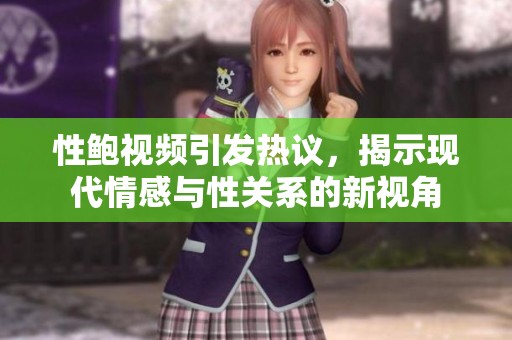 性鮑視頻引發(fā)熱議，揭示現(xiàn)代情感與性關(guān)系的新視角