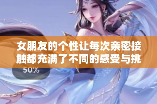 女朋友的個(gè)性讓每次親密接觸都充滿了不同的感受與挑戰(zhàn)