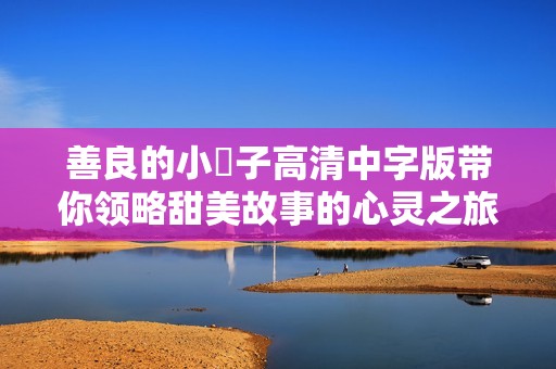 善良的小峓子高清中字版帶你領(lǐng)略甜美故事的心靈之旅