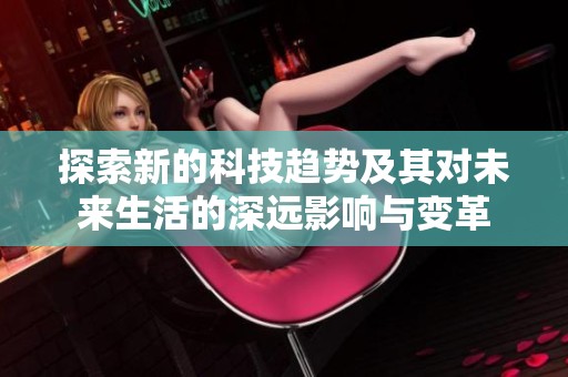 探索新的科技趨勢及其對未來生活的深遠影響與變革