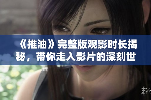 《推油》完整版觀影時(shí)長(zhǎng)揭秘，帶你走入影片的深刻世界