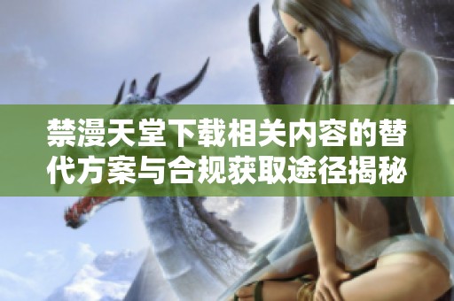 禁漫天堂下載相關(guān)內(nèi)容的替代方案與合規(guī)獲取途徑揭秘