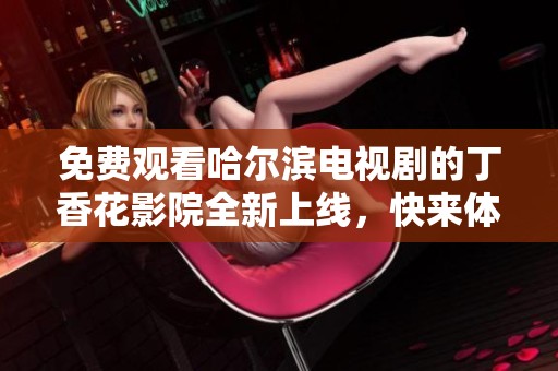 免費(fèi)觀看哈爾濱電視劇的丁香花影院全新上線，快來體驗(yàn)吧！