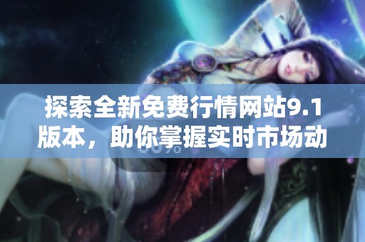 探索全新免費(fèi)行情網(wǎng)站9.1版本，助你掌握實(shí)時(shí)市場動(dòng)態(tài)與資訊