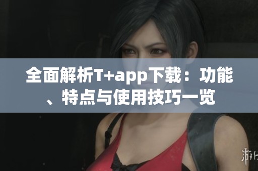 全面解析T+app下載：功能、特點與使用技巧一覽